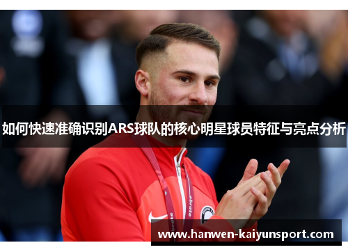 如何快速准确识别ARS球队的核心明星球员特征与亮点分析