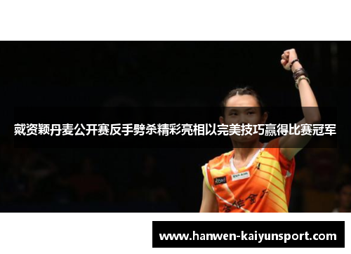 戴资颖丹麦公开赛反手劈杀精彩亮相以完美技巧赢得比赛冠军