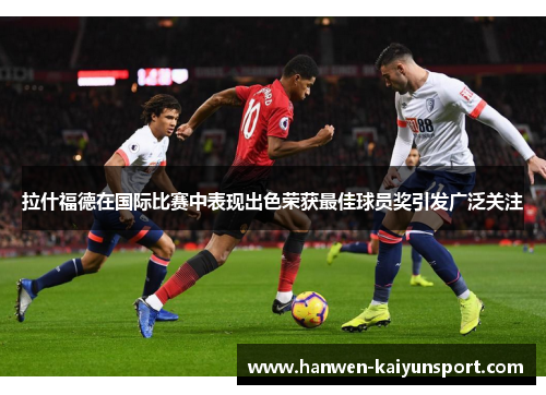 拉什福德在国际比赛中表现出色荣获最佳球员奖引发广泛关注