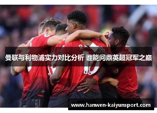 曼联与利物浦实力对比分析 谁能问鼎英超冠军之巅