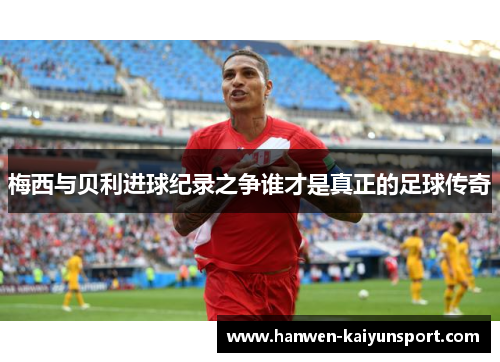 梅西与贝利进球纪录之争谁才是真正的足球传奇