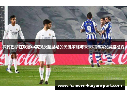 探讨巴萨在联赛中实现反超皇马的关键策略与未来可持续发展路径方