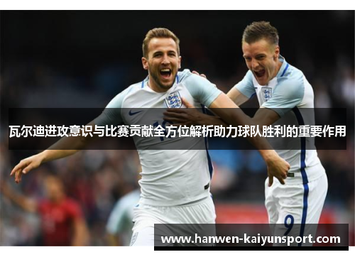 瓦尔迪进攻意识与比赛贡献全方位解析助力球队胜利的重要作用