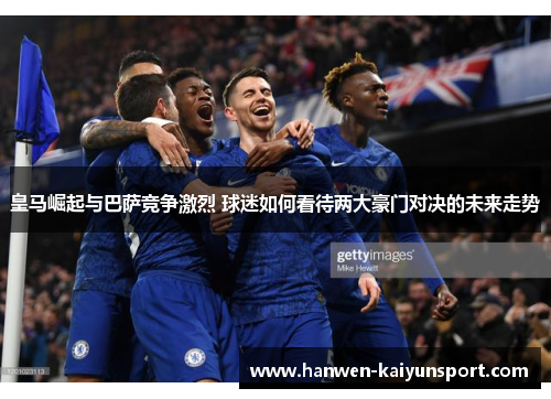 皇马崛起与巴萨竞争激烈 球迷如何看待两大豪门对决的未来走势