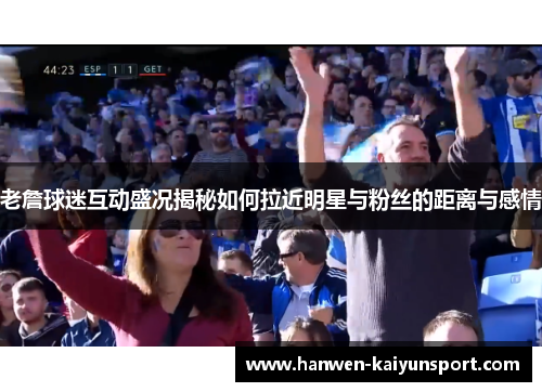 老詹球迷互动盛况揭秘如何拉近明星与粉丝的距离与感情