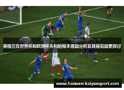 英格兰在世界杯和欧洲杯失利的根本原因分析及其背后因素探讨