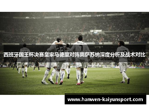 西班牙国王杯决赛皇家马德里对阵奥萨苏纳深度分析及战术对比