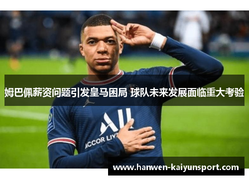 姆巴佩薪资问题引发皇马困局 球队未来发展面临重大考验