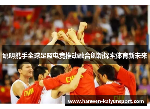 姚明携手全球足篮电竞推动融合创新探索体育新未来