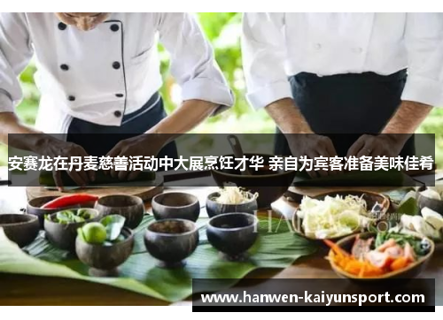 安赛龙在丹麦慈善活动中大展烹饪才华 亲自为宾客准备美味佳肴