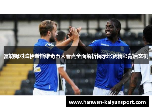 富勒姆对阵伊普斯维奇五大看点全面解析揭示比赛精彩背后玄机