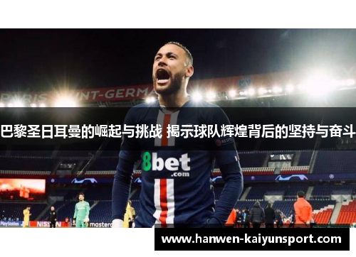 巴黎圣日耳曼的崛起与挑战 揭示球队辉煌背后的坚持与奋斗