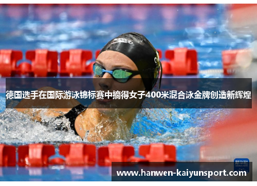 德国选手在国际游泳锦标赛中摘得女子400米混合泳金牌创造新辉煌