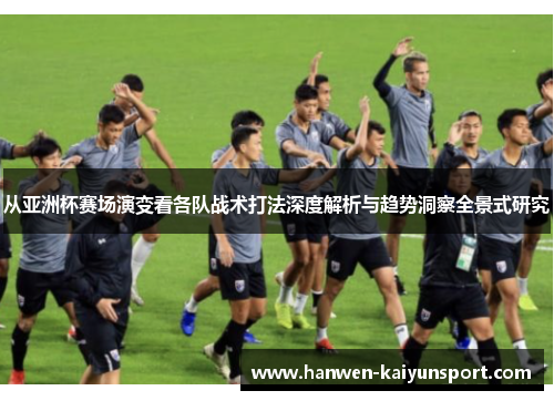 从亚洲杯赛场演变看各队战术打法深度解析与趋势洞察全景式研究