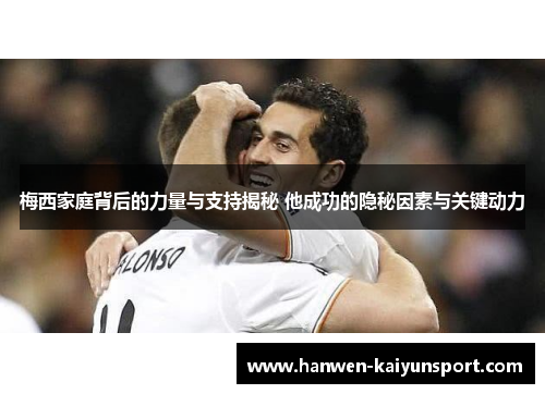 梅西家庭背后的力量与支持揭秘 他成功的隐秘因素与关键动力