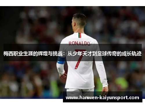 梅西职业生涯的辉煌与挑战：从少年天才到足球传奇的成长轨迹