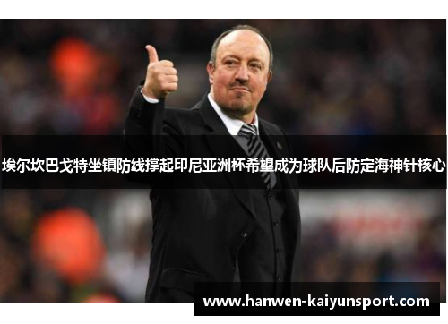 埃尔坎巴戈特坐镇防线撑起印尼亚洲杯希望成为球队后防定海神针核心 埃尔坎巴戈特坐镇防线撑起印尼亚洲杯希望成为球队后防定海神针核心