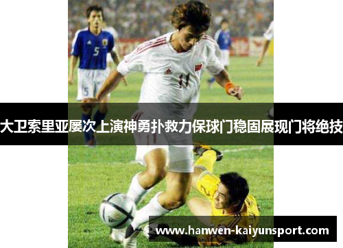 大卫索里亚屡次上演神勇扑救力保球门稳固展现门将绝技