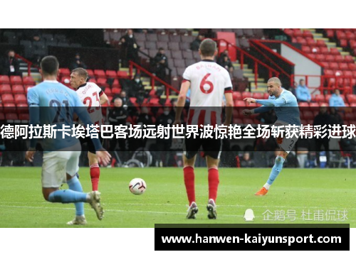 德阿拉斯卡埃塔巴客场远射世界波惊艳全场斩获精彩进球