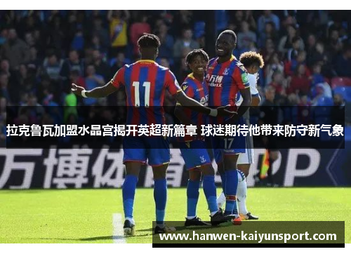 拉克鲁瓦加盟水晶宫揭开英超新篇章 球迷期待他带来防守新气象