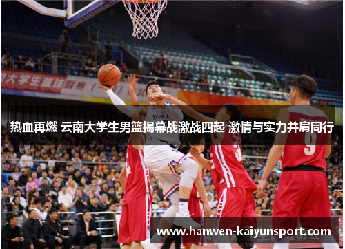 热血再燃 云南大学生男篮揭幕战激战四起 激情与实力并肩同行