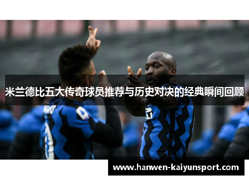 米兰德比五大传奇球员推荐与历史对决的经典瞬间回顾